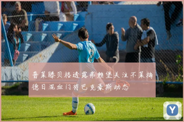 普莱滕贝格透露弗赖堡关注不莱梅德日混血门将巴克豪斯动态
