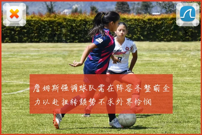 詹姆斯强调球队需在阵容齐整前全力以赴扭转颓势不求外界怜悯