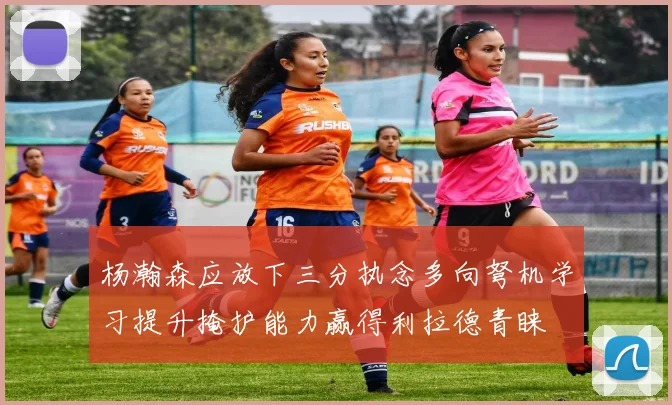 杨瀚森应放下三分执念多向弩机学习提升掩护能力赢得利拉德青睐