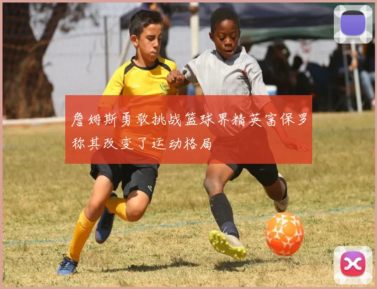詹姆斯勇敢挑战篮球界精英富保罗称其改变了运动格局