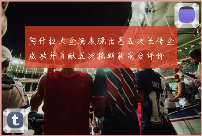 阿什拉夫全场表现出色五次长传全成功并贡献五次抢断获高分评价