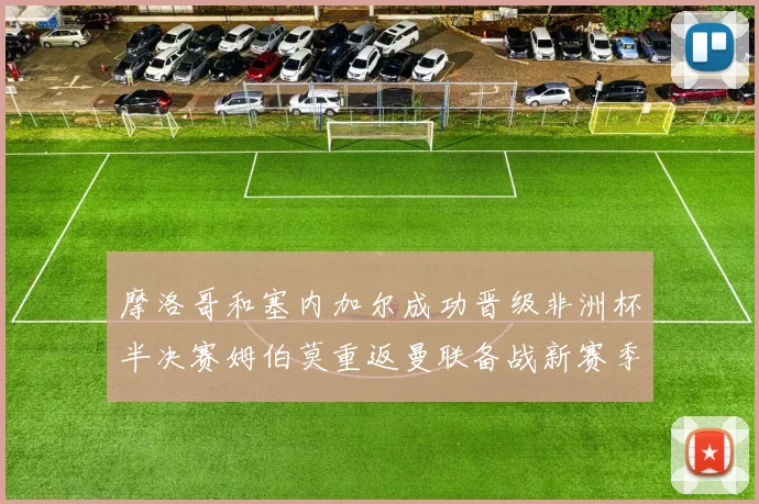 摩洛哥和塞内加尔成功晋级非洲杯半决赛姆伯莫重返曼联备战新赛季