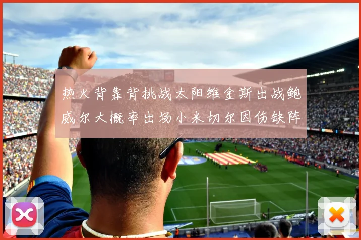 热火背靠背挑战太阳维金斯出战鲍威尔大概率出场小米切尔因伤缺阵
