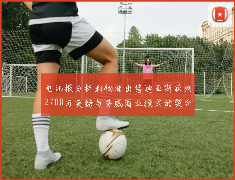 电讯报分析利物浦出售迪亚斯获利2700万英镑与芬威商业模式的契合