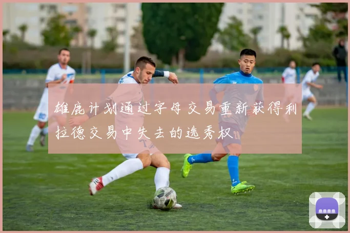 雄鹿计划通过字母交易重新获得利拉德交易中失去的选秀权