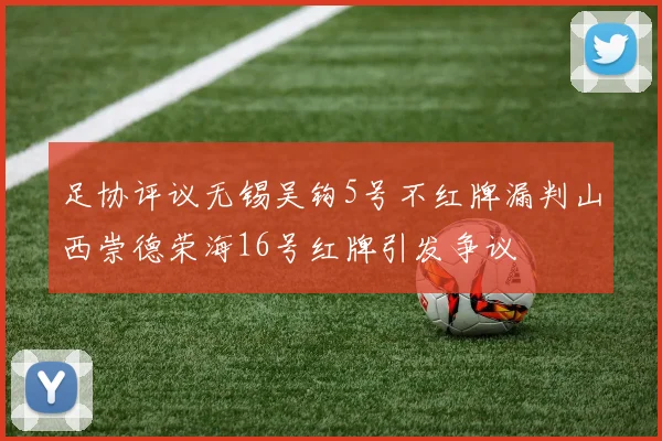 足协评议无锡吴钩5号不红牌漏判山西崇德荣海16号红牌引发争议