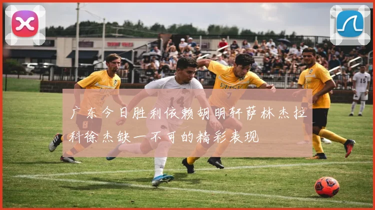 广东今日胜利依赖胡明轩萨林杰拉科徐杰缺一不可的精彩表现