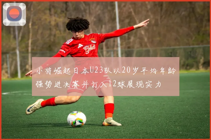 小将崛起日本U23队以20岁平均年龄强势进决赛并打入12球展现实力