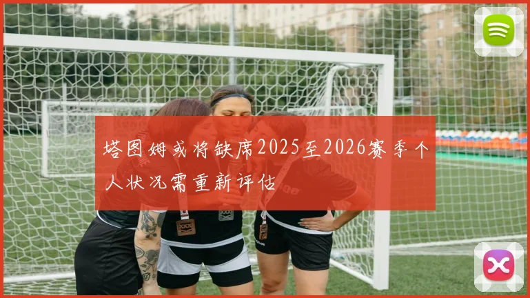 塔图姆或将缺席2025至2026赛季个人状况需重新评估