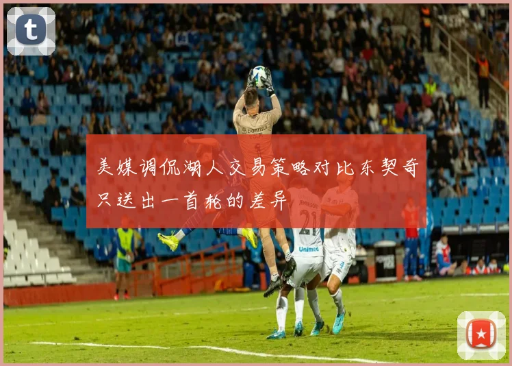 美媒调侃湖人交易策略对比东契奇只送出一首轮的差异