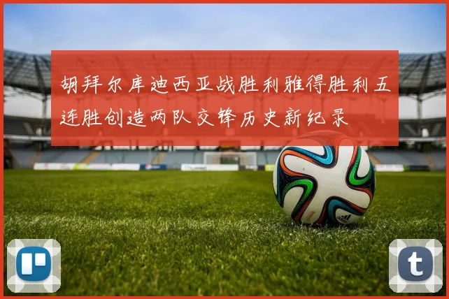 胡拜尔库迪西亚战胜利雅得胜利五连胜创造两队交锋历史新纪录