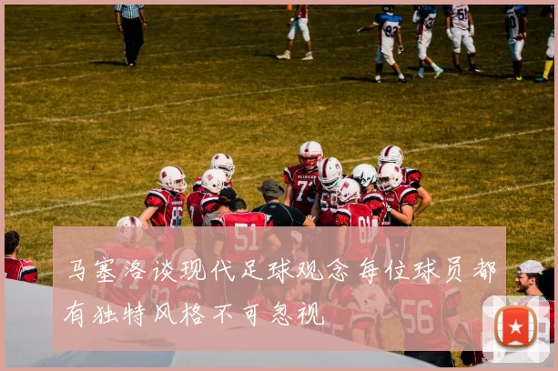 马塞洛谈现代足球观念每位球员都有独特风格不可忽视