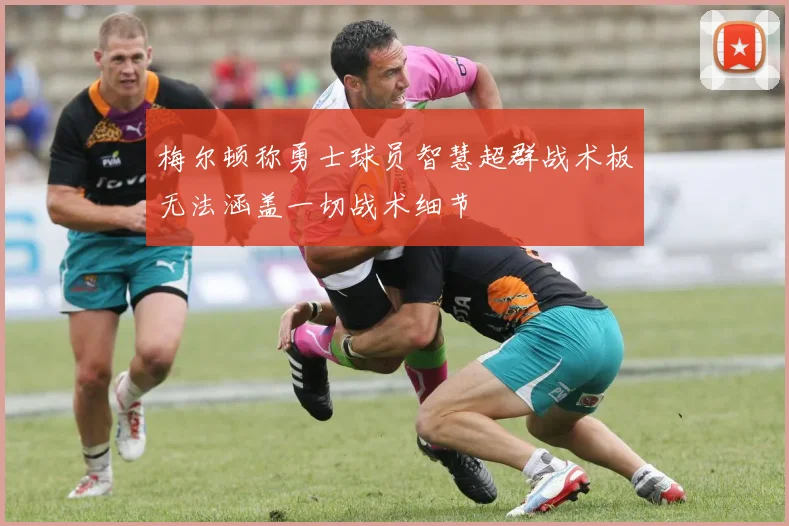 梅尔顿称勇士球员智慧超群战术板无法涵盖一切战术细节