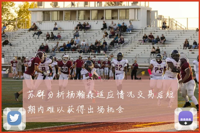 苏群分析杨瀚森适应情况交易后短期内难以获得出场机会