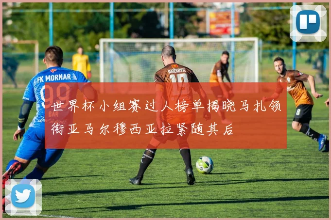 世界杯小组赛过人榜单揭晓马扎领衔亚马尔穆西亚拉紧随其后