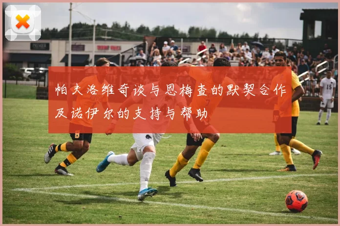 帕夫洛维奇谈与恩梅查的默契合作及诺伊尔的支持与帮助