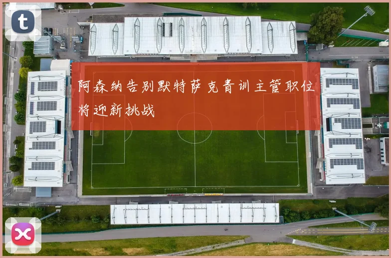阿森纳告别默特萨克青训主管职位将迎新挑战