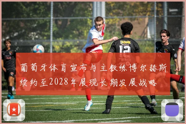 葡萄牙体育宣布与主教练博尔赫斯续约至2028年展现长期发展战略