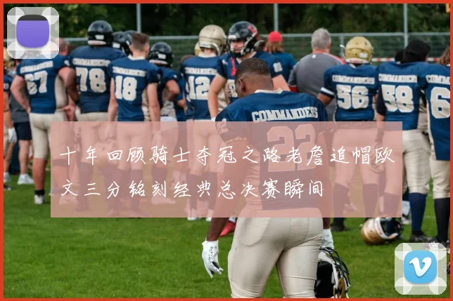 十年回顾骑士夺冠之路老詹追帽欧文三分铭刻经典总决赛瞬间