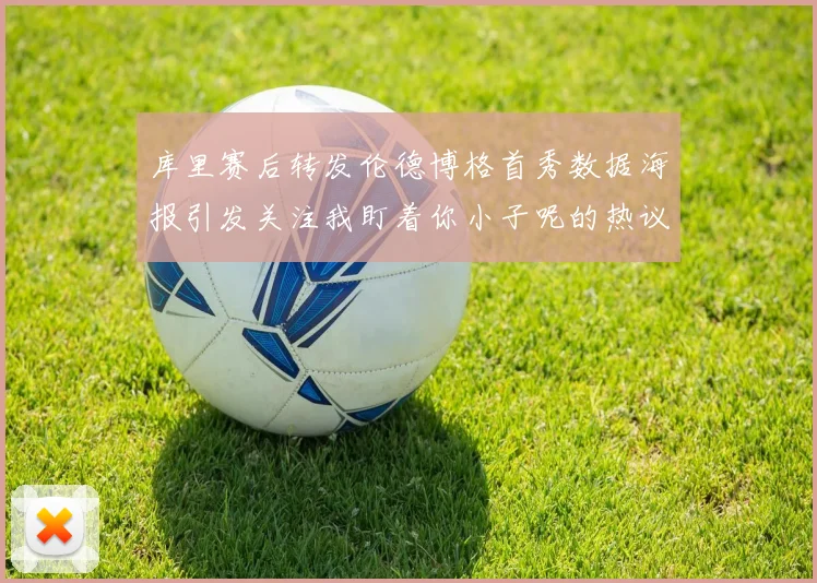 库里赛后转发伦德博格首秀数据海报引发关注我盯着你小子呢的热议