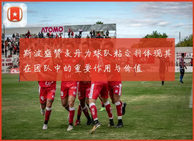 斯波盛赞麦丹为球队粘合剂体现其在团队中的重要作用与价值
