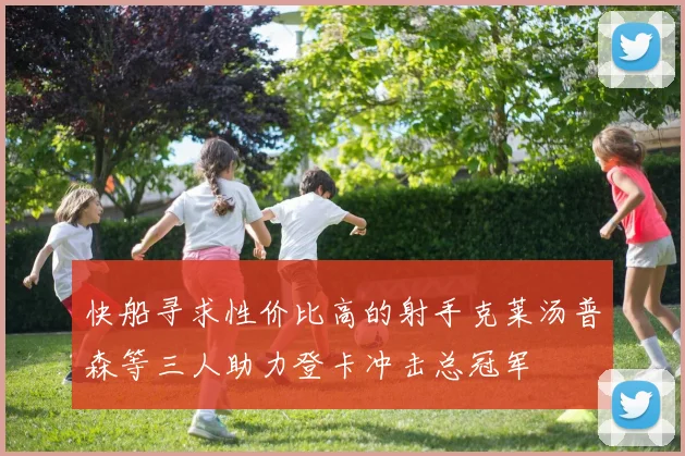 快船寻求性价比高的射手克莱汤普森等三人助力登卡冲击总冠军