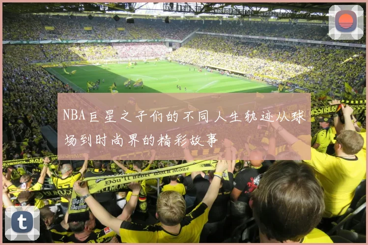 NBA巨星之子们的不同人生轨迹从球场到时尚界的精彩故事