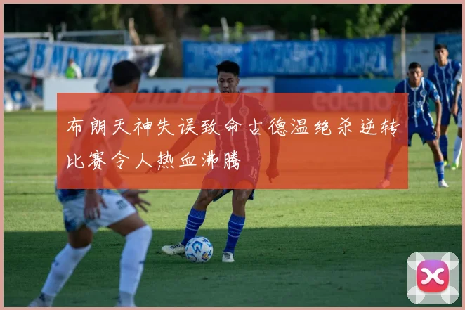 布朗天神失误致命古德温绝杀逆转比赛令人热血沸腾