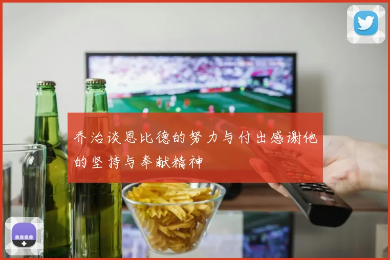 乔治谈恩比德的努力与付出感谢他的坚持与奉献精神
