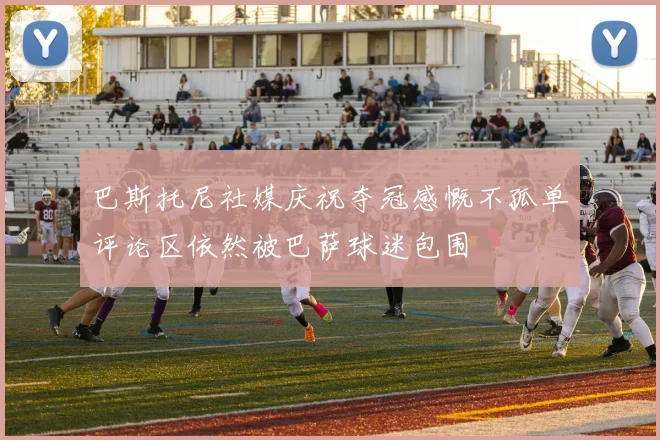 巴斯托尼社媒庆祝夺冠感慨不孤单评论区依然被巴萨球迷包围
