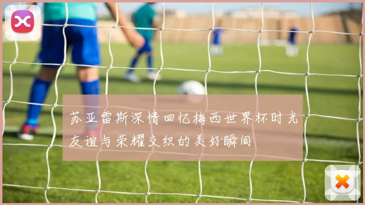 苏亚雷斯深情回忆梅西世界杯时光友谊与荣耀交织的美好瞬间