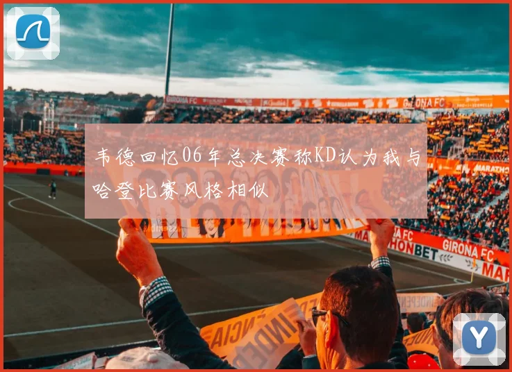 韦德回忆06年总决赛称KD认为我与哈登比赛风格相似