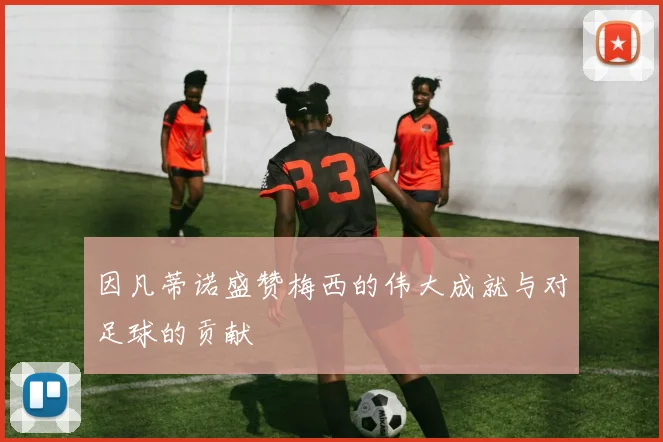 因凡蒂诺盛赞梅西的伟大成就与对足球的贡献